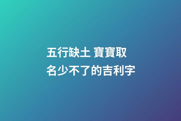 五行缺土 寶寶取名少不了的吉利字